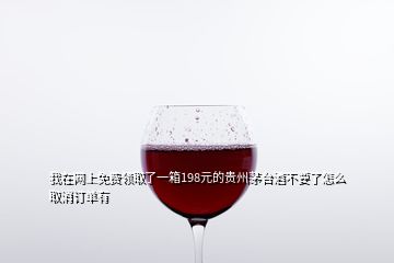 我在網(wǎng)上免費(fèi)領(lǐng)取了一箱198元的貴州茅臺(tái)酒不要了怎么取消訂單有