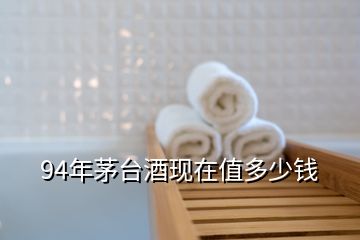 94年茅臺(tái)酒現(xiàn)在值多少錢