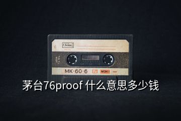 茅臺(tái)76proof 什么意思多少錢