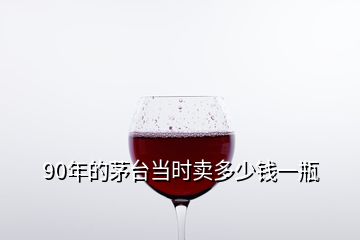 90年的茅臺當時賣多少錢一瓶