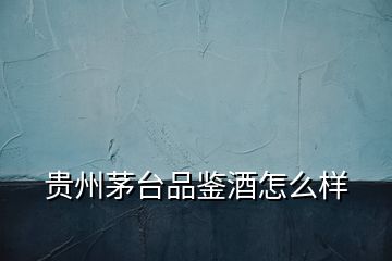 貴州茅臺(tái)品鑒酒怎么樣