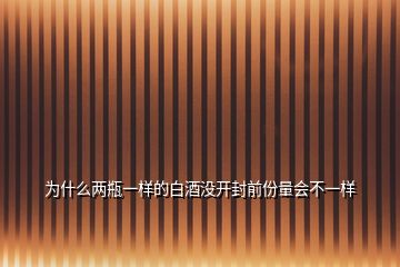 為什么兩瓶一樣的白酒沒開封前份量會(huì)不一樣