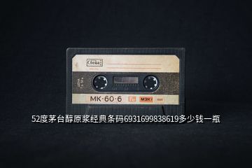52度茅臺醇原漿經(jīng)典條碼6931699838619多少錢一瓶