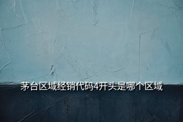 茅臺(tái)區(qū)域經(jīng)銷(xiāo)代碼4開(kāi)頭是哪個(gè)區(qū)域