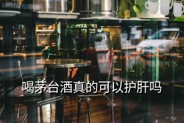 喝茅臺(tái)酒真的可以護(hù)肝嗎