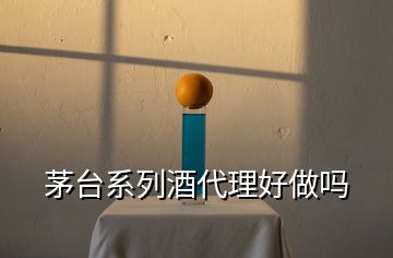 茅臺(tái)系列酒代理好做嗎