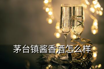 茅臺(tái)鎮(zhèn)醬香酒怎么樣