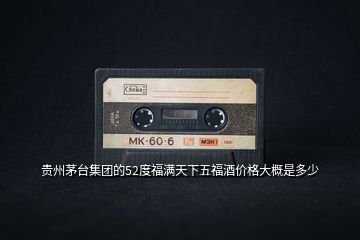 貴州茅臺集團的52度福滿天下五福酒價格大概是多少