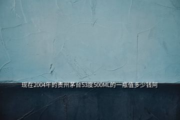 現(xiàn)在2004年的貴州茅臺(tái)53度500ML的一瓶值多少錢阿