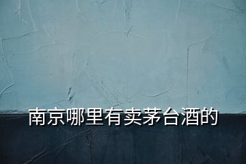 南京哪里有賣茅臺酒的