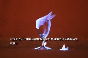 在成都去蘇寧電器分期付款買LG棒棒糖需要注意哪些學(xué)生呢要什