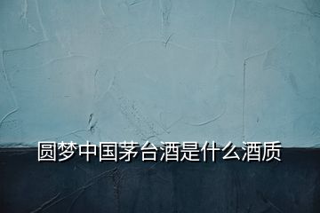 圓夢中國茅臺酒是什么酒質(zhì)