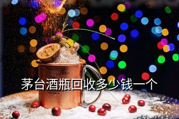 茅臺(tái)酒瓶回收多少錢(qián)一個(gè)