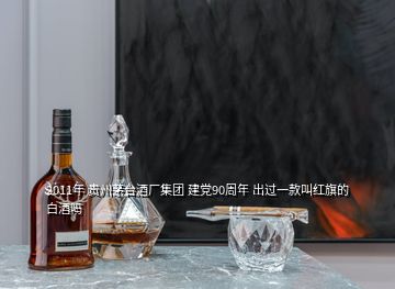 2011年 貴州茅臺酒廠集團 建黨90周年 出過一款叫紅旗的白酒嗎