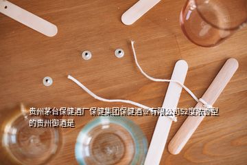 貴州茅臺(tái)保健酒廠保健集團(tuán)保健酒業(yè)有限公司52度濃香型的貴州御酒是