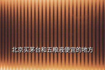 北京買茅臺(tái)和五糧液便宜的地方