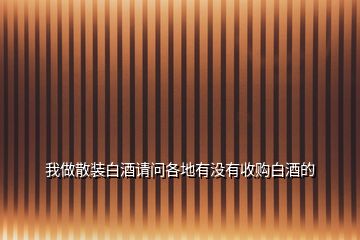 我做散裝白酒請(qǐng)問(wèn)各地有沒(méi)有收購(gòu)白酒的