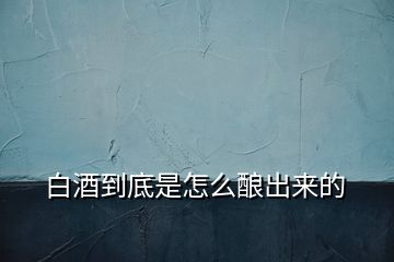 白酒到底是怎么釀出來的
