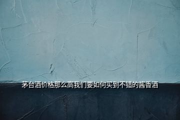 茅臺(tái)酒價(jià)格那么高我們要如何買(mǎi)到不錯(cuò)的醬香酒