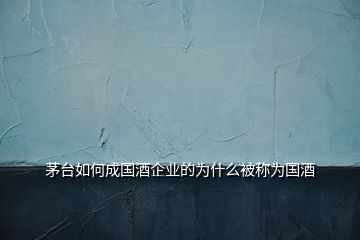 茅臺(tái)如何成國酒企業(yè)的為什么被稱為國酒