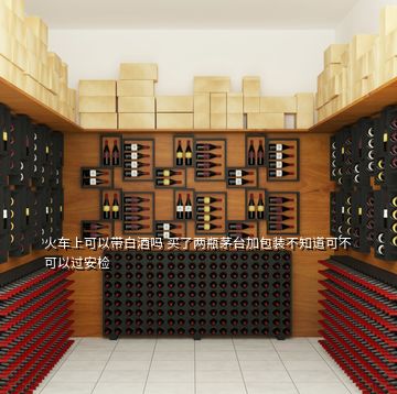 火車上可以帶白酒嗎 買了兩瓶茅臺(tái)加包裝不知道可不可以過安檢