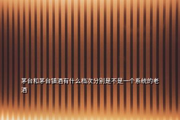 茅臺和茅臺鎮(zhèn)酒有什么檔次分別是不是一個(gè)系統(tǒng)的老酒
