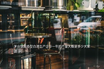 茅臺鎮(zhèn)醬香型白酒生產(chǎn)企業(yè)一年的產(chǎn)量大概是多少大家請 問