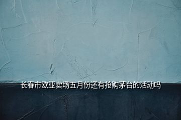 長春市歐亞賣場(chǎng)五月份還有搶購茅臺(tái)的活動(dòng)嗎