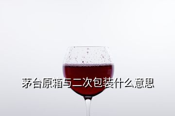 茅臺原箱與二次包裝什么意思
