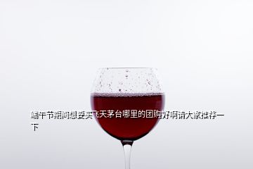 端午節(jié)期間想要買飛天茅臺(tái)哪里的團(tuán)購好啊請(qǐng)大家推薦一下