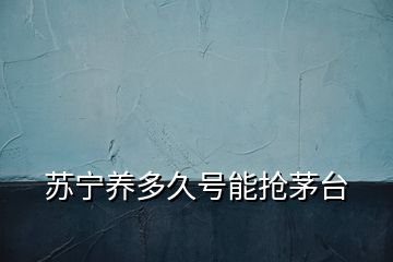 蘇寧養(yǎng)多久號(hào)能搶茅臺(tái)