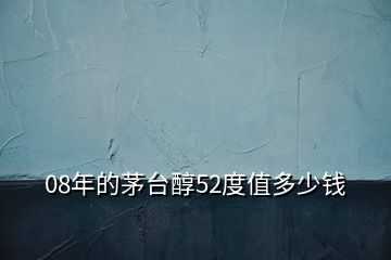 08年的茅臺(tái)醇52度值多少錢(qián)