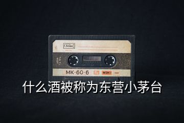 什么酒被稱為東營小茅臺