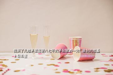 我買了幾瓶茅漿窖是八七年的茅臺釀酒一分廠釀制的瓶蓋上有五星