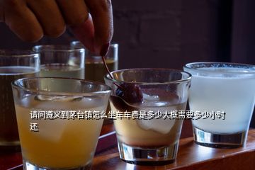 請(qǐng)問遵義到茅臺(tái)鎮(zhèn)怎么坐車車費(fèi)是多少大概需要多少小時(shí)還