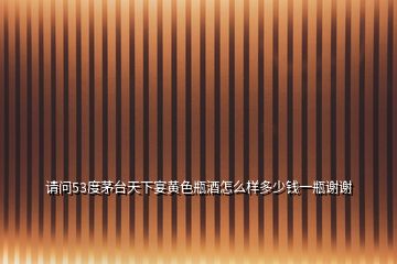 請(qǐng)問(wèn)53度茅臺(tái)天下宴黃色瓶酒怎么樣多少錢(qián)一瓶謝謝