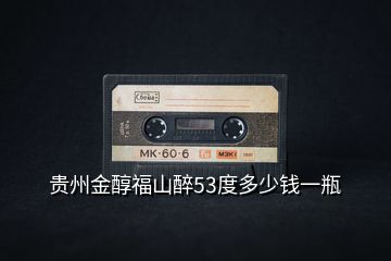 貴州金醇福山醉53度多少錢一瓶