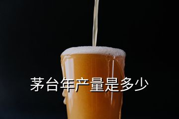 茅臺年產(chǎn)量是多少