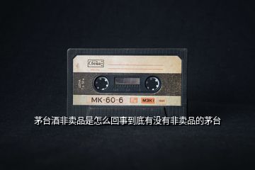 茅臺(tái)酒非賣(mài)品是怎么回事到底有沒(méi)有非賣(mài)品的茅臺(tái)
