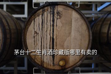茅臺(tái)十二生肖酒珍藏版哪里有賣的