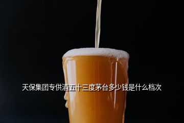 天保集團專供酒五十三度茅臺多少錢是什么檔次