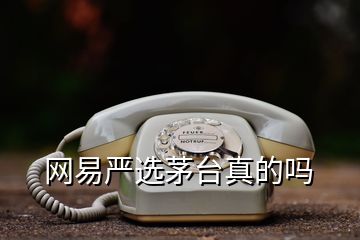 網(wǎng)易嚴選茅臺真的嗎
