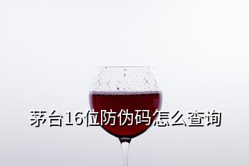 茅臺(tái)16位防偽碼怎么查詢(xún)