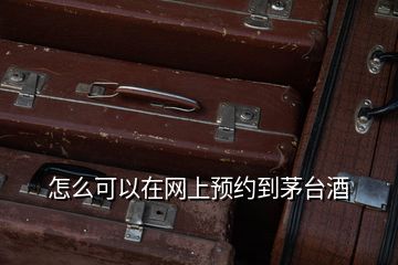 怎么可以在網上預約到茅臺酒