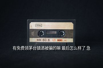 有免費(fèi)領(lǐng)茅臺(tái)鎮(zhèn)酒被騙的嘛 最后怎么樣了 急