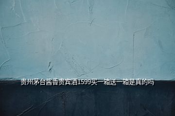 貴州茅臺(tái)醬香貴賓酒1599買(mǎi)一箱送一箱是真的嗎