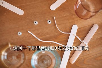 請(qǐng)問(wèn)一下那里有1到10塊之類的紅酒賣
