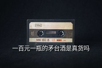 一百元一瓶的矛臺(tái)酒是真貨嗎
