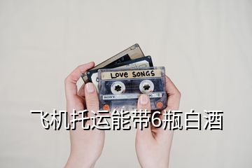 飛機托運能帶6瓶白酒