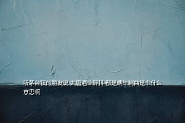 聽茅臺鎮(zhèn)的朋友說 大唐酒業(yè)醉抖 都是端午制曲是個什么意思啊